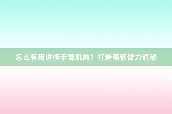 怎么有用进修手臂肌肉？打造强韧臂力诡秘