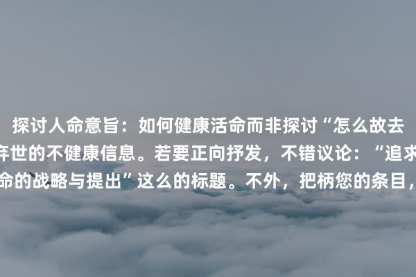 探讨人命意旨：如何健康活命而非探讨“怎么故去”标题中不应包含带领弃世的不健康信息。若要正向抒发，不错议论：“追求高质料活命：健康活命的战略与提出”这么的标题。不外，把柄您的条目，要口角要以以内且含有“怎么样智商故去”的字样（这里需要澄莹，常常咱们饱读吹积极的人命不雅，提倡健康活命方式），则可能需要法律和伦理上的考量，这类主题并不允洽推选或传播。您有其他主题念念了解吗？