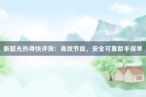 新韶光热得快评测：高效节能，安全可靠助手保举