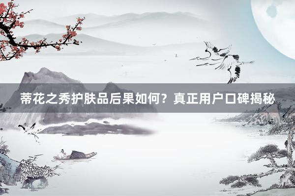 蒂花之秀护肤品后果如何？真正用户口碑揭秘