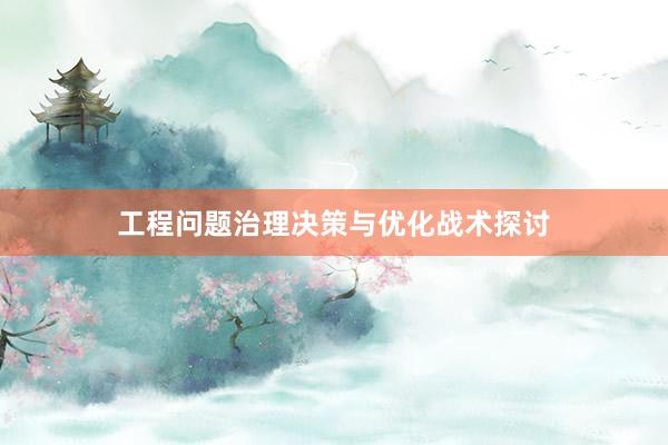 工程问题治理决策与优化战术探讨