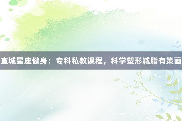 宣城星座健身：专科私教课程，科学塑形减脂有策画
