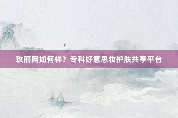 玫丽网如何样？专科好意思妆护肤共享平台