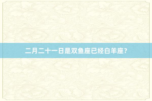 二月二十一日是双鱼座已经白羊座？
