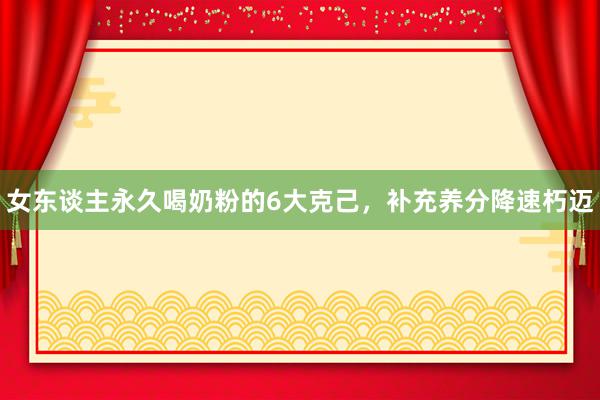 女东谈主永久喝奶粉的6大克己，补充养分降速朽迈