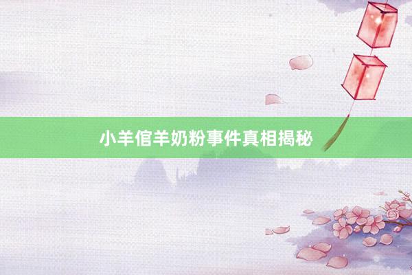 小羊倌羊奶粉事件真相揭秘