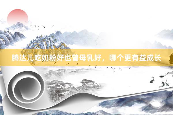 腾达儿吃奶粉好也曾母乳好，哪个更有益成长