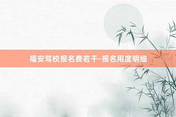 福安驾校报名费若干-报名用度明细