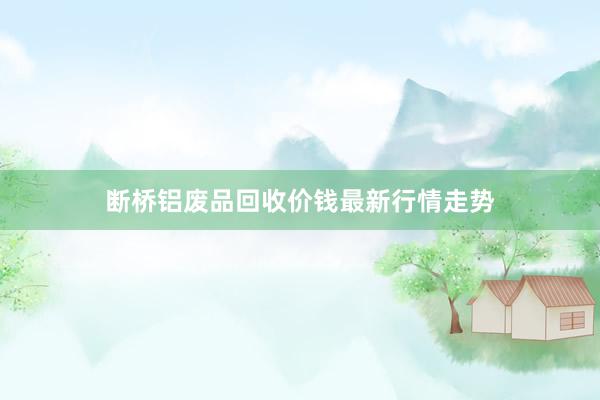 断桥铝废品回收价钱最新行情走势